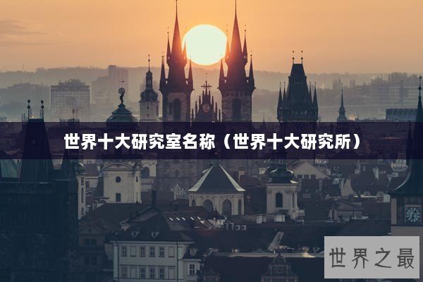 世界十大研究室名称（世界十大研究所）