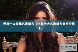 世界十大豪华名表排名（世界十大名表排名最贵价格）