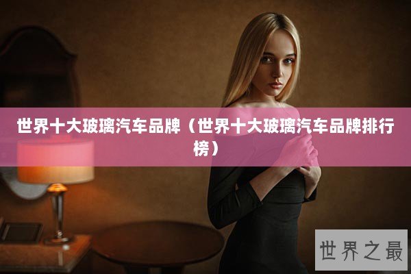 世界十大玻璃汽车品牌(世界十大玻璃汽车品牌排行榜) 世界十大玻璃汽车品牌(世界十大玻璃汽车品牌排行榜)