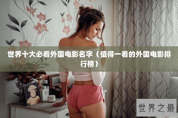 世界十大必看外国电影名字(值得一看的外国电影排行榜) 世界十大必看外国电影名字(值得一看的外国电影排行榜)
