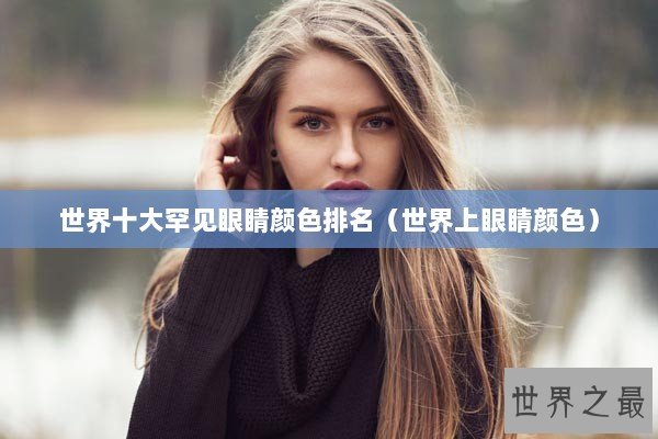 世界十大罕见眼睛颜色排名(世界上眼睛颜色) 世界十大罕见眼睛颜色排名(世界上眼睛颜色)