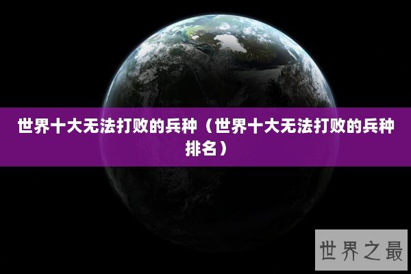 世界十大无法打败的兵种(世界十大无法打败的兵种排名) 世界十大无法打败的兵种(世界十大无法打败的兵种排名)