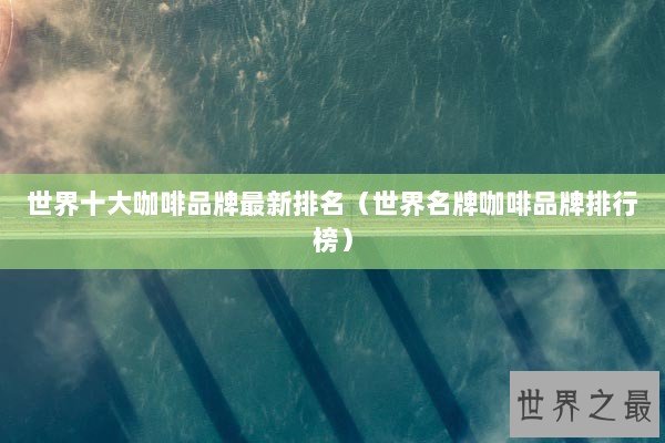 世界十大咖啡品牌最新排名（世界名牌咖啡品牌排行榜）