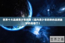 世界十大品牌青少年奶粉（国内青少年奶粉的品牌最好的是哪个）