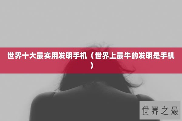 世界十大最实用发明手机(世界上最牛的发明是手机) 世界十大最实用发明手机(世界上最牛的发明是手机)