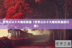 世界公认十大难忘歌曲（世界公认十大难忘歌曲排行榜）