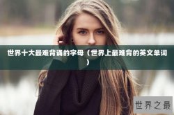 世界十大最难背诵的字母（世界上最难背的英文单词）