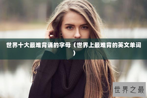 世界十大最难背诵的字母（世界上最难背的英文单词）