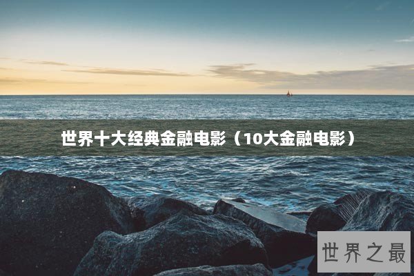 世界十大经典金融电影(10大金融电影) 世界十大经典金融电影(10大金融电影)