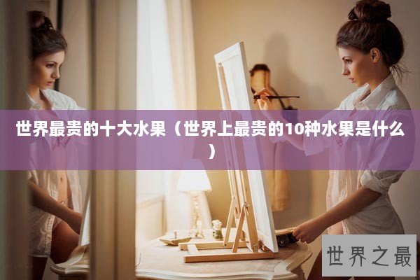 世界最贵的十大水果（世界上最贵的10种水果是什么）