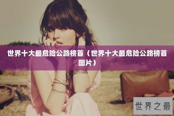世界十大最危险公路榜首（世界十大最危险公路榜首图片）