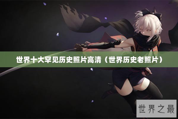 世界十大罕见历史照片高清（世界历史老照片）