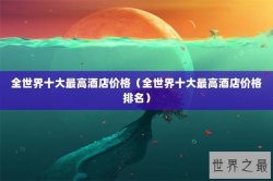 全世界十大最高酒店价格（全世界十大最高酒店价格排名）