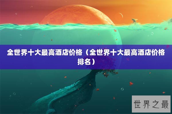 全世界十大最高酒店价格（全世界十大最高酒店价格排名）