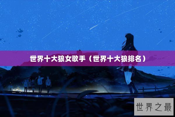 世界十大狼女歌手（世界十大狼排名）