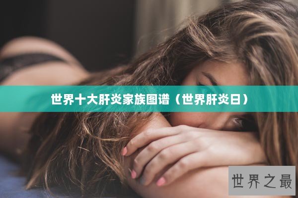 世界十大肝炎家族图谱（世界肝炎日）