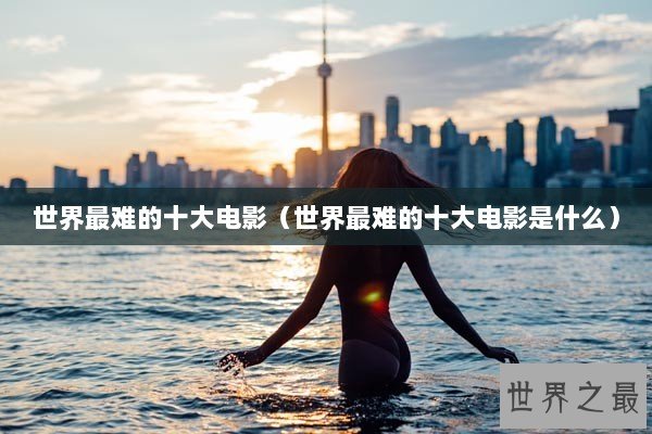 世界最难的十大电影（世界最难的十大电影是什么）