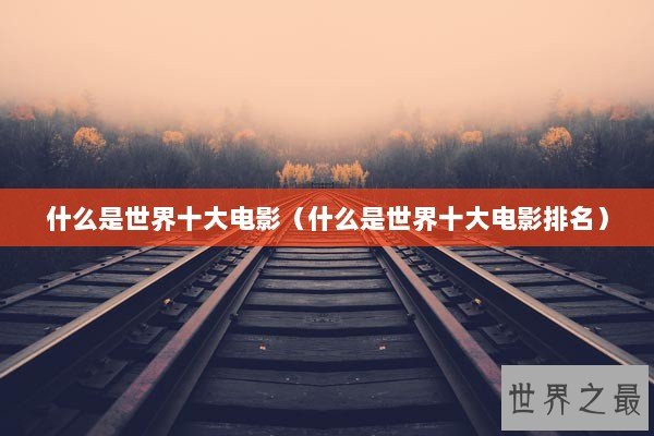 什么是世界十大电影（什么是世界十大电影排名）
