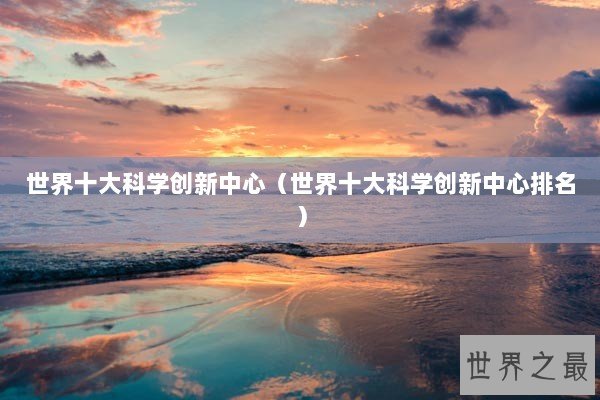 世界十大科学创新中心（世界十大科学创新中心排名）