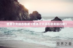 世界十大远古恐龙（世界十大远古恐龙排行榜）