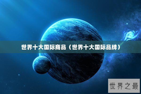 世界十大国际商品（世界十大国际品牌）