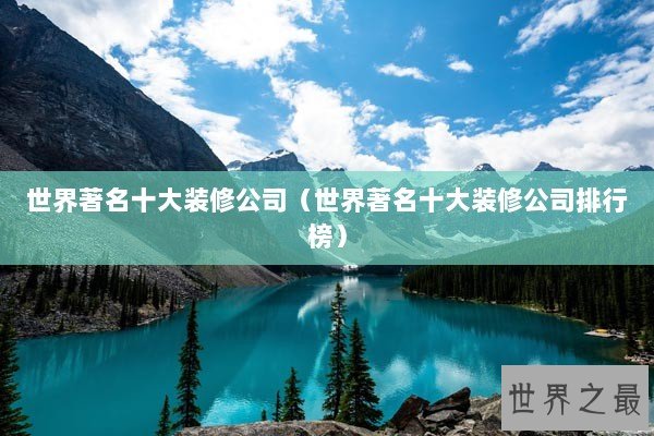 世界著名十大装修公司（世界著名十大装修公司排行榜）