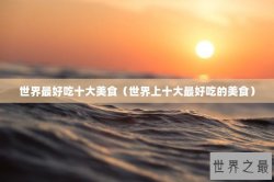 世界最好吃十大美食（世界上十大最好吃的美食）
