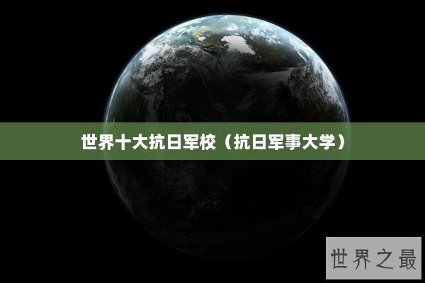 世界十大抗日军校（抗日军事大学）