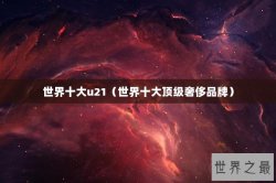 世界十大u21（世界十大顶级奢侈品牌）