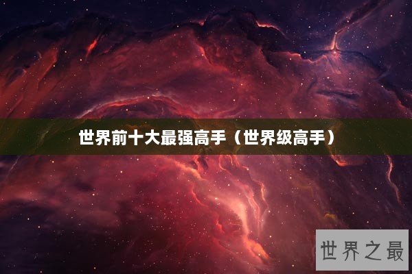 世界前十大最强高手（世界级高手）