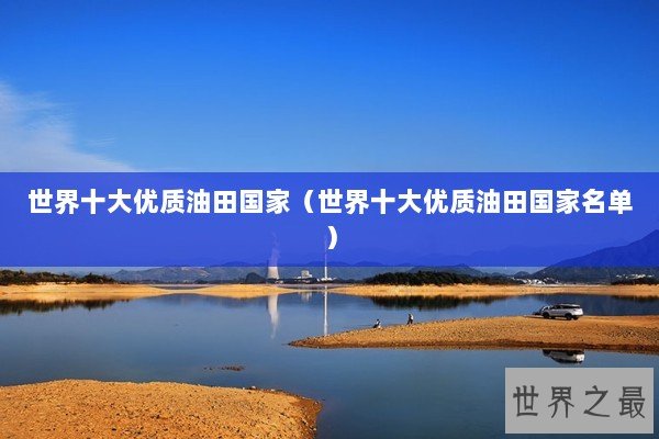世界十大优质油田国家（世界十大优质油田国家名单）