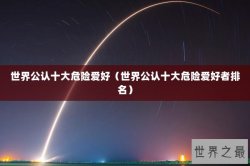 世界公认十大危险爱好（世界公认十大危险爱好者排名）