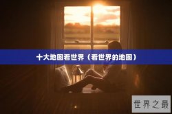 十大地图看世界（看世界的地图）