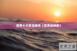 世界十大罕见神作（世界级神剧）