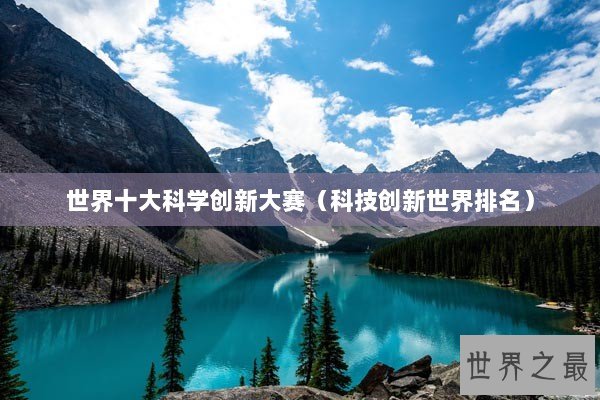 世界十大科学创新大赛（科技创新世界排名）