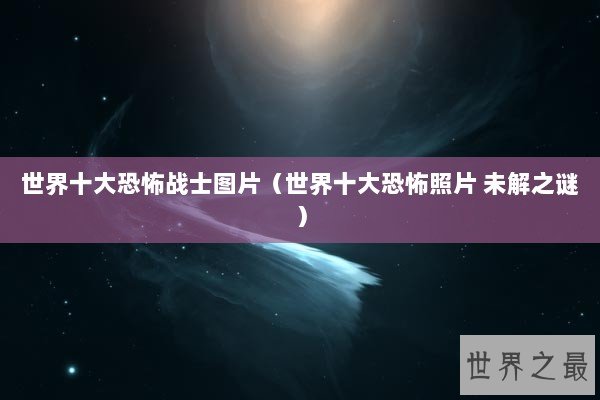 世界十大恐怖战士图片（世界十大恐怖照片 未解之谜）