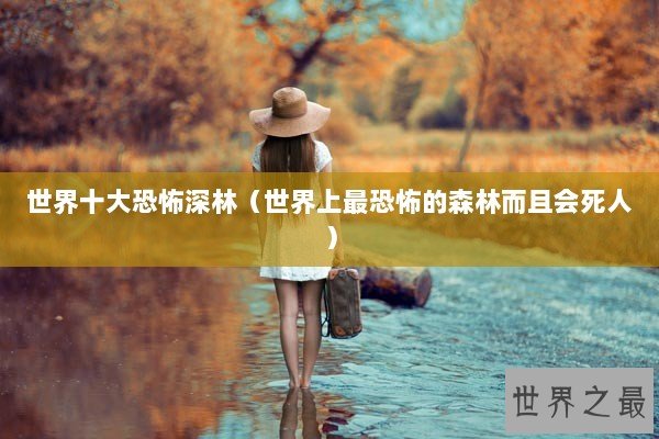 世界十大恐怖深林（世界上最恐怖的森林而且会死人）