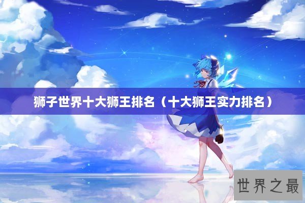 狮子世界十大狮王排名（十大狮王实力排名）