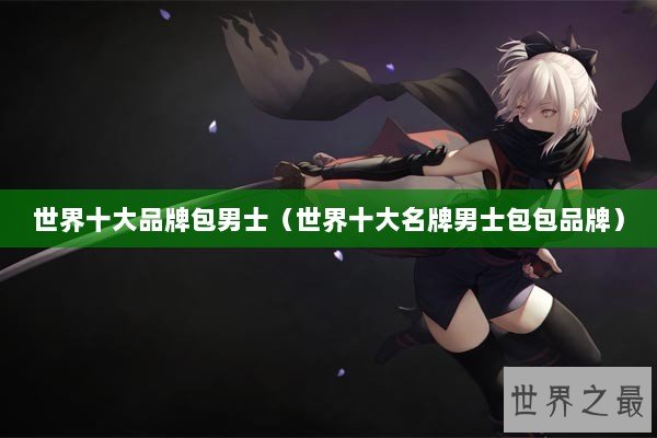 世界十大品牌包男士(世界十大名牌男士包包品牌) 世界十大品牌包男士(世界十大名牌男士包包品牌)