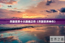 开放世界十大巅峰之作（开放世界神作）
