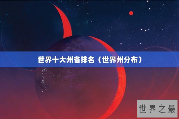 世界十大州省排名(世界州分布) 世界十大州省排名(世界州分布)