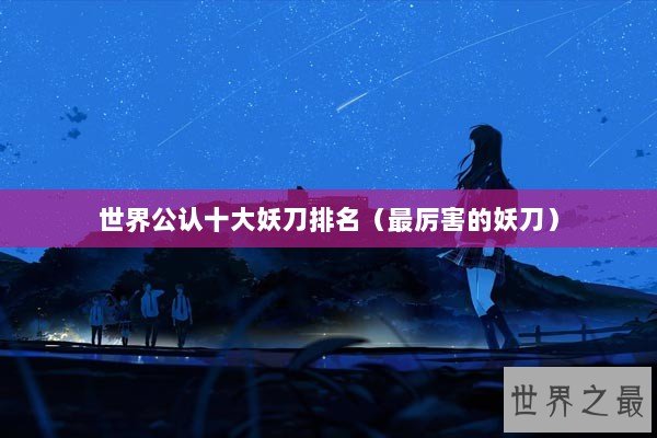 世界公认十大妖刀排名(最厉害的妖刀) 世界公认十大妖刀排名(最厉害的妖刀)