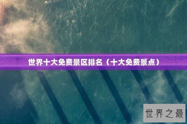 世界十大免费景区排名(十大免费景点) 世界十大免费景区排名(十大免费景点)