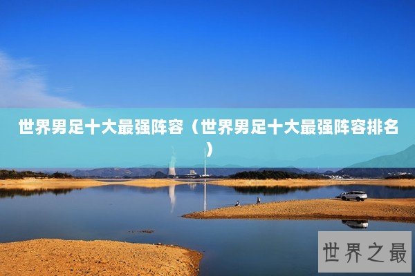 世界男足十大最强阵容（世界男足十大最强阵容排名）