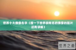 世界十大佛像名字（搜一下世界很有名的佛像的图片还有讲解）