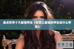 盘点世界十大最强甲虫（世界上最强的甲虫是什么甲虫）