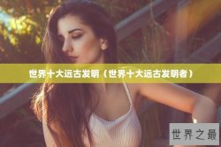 世界十大远古发明（世界十大远古发明者）