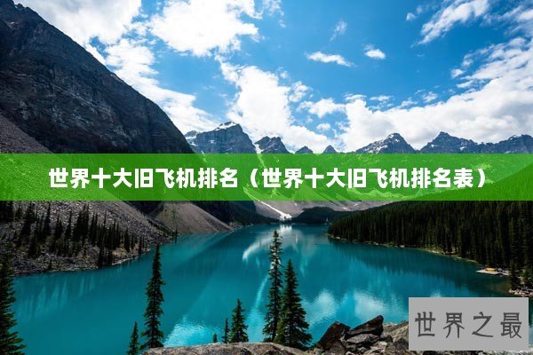 世界十大旧飞机排名(世界十大旧飞机排名表) 世界十大旧飞机排名(世界十大旧飞机排名表)