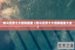 格斗世界十大怪物图鉴（格斗世界十大怪物图鉴大全）