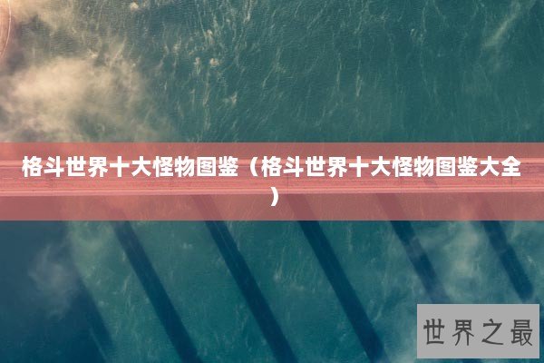 格斗世界十大怪物图鉴(格斗世界十大怪物图鉴大全) 格斗世界十大怪物图鉴(格斗世界十大怪物图鉴大全)